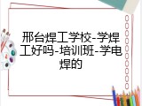 邢台焊工学校-学焊工好吗-培训班-学电焊的