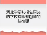 河北学厨师报名厨师的学校有哪些厨师的技校呢