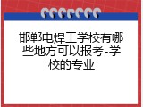 邯郸电焊工学校有哪些地方可以报考-学校的专业