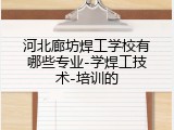 河北廊坊焊工学校有哪些专业-学焊工技术-培训的