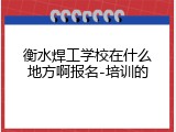 衡水焊工学校在什么地方啊报名-培训的