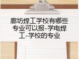 廊坊焊工学校有哪些专业可以报-学电焊工-学校的专业