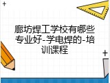 廊坊焊工学校有哪些专业好-学电焊的-培训课程