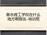 衡水焊工学校在什么地方啊报名-培训班
