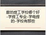 廊坊焊工学校哪个好-学焊工专业-学电焊的-学校有那些