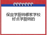 保定学厨师哪家学校好点学厨师的