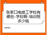 张家口电焊工学校有哪些-学校啊-培训班多少钱