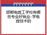 邯郸电焊工学校有哪些专业好就业-学电焊技术的