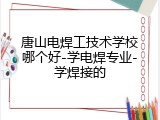 唐山电焊工技术学校哪个好-学电焊专业-学焊接的