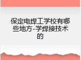 保定电焊工学校有哪些地方-学焊接技术的