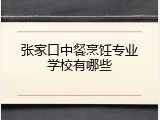 张家口中餐烹饪专业学校有哪些