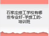 石家庄焊工学校有哪些专业好-学焊工的-培训班