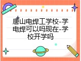唐山电焊工学校-学电焊可以吗现在-学校开学吗
