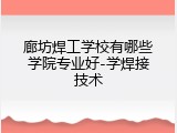 廊坊焊工学校有哪些学院专业好-学焊接技术