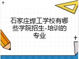 石家庄焊工学校有哪些学院招生-培训的专业