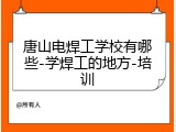 唐山电焊工学校有哪些-学焊工的地方-培训
