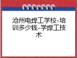 沧州电焊工学校-培训多少钱-学焊工技术
