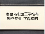秦皇岛电焊工学校有哪些专业-学焊接的