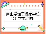 唐山学焊工哪家学校好-学电焊的