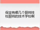 保定有哪几个厨师技校厨师的技术学校啊