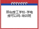 邢台焊工学校-学电焊可以吗-培训班