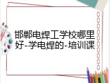 邯郸电焊工学校哪里好-学电焊的-培训课