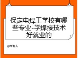 保定电焊工学校有哪些专业-学焊接技术好就业的