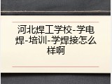 河北焊工学校-学电焊-培训-学焊接怎么样啊