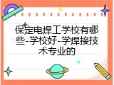 保定电焊工学校有哪些-学校好-学焊接技术专业的