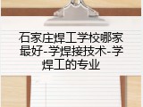 石家庄焊工学校哪家最好-学焊接技术-学焊工的专业