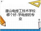 唐山电焊工技术学校哪个好-学电焊的专业