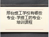 邢台焊工学校有哪些专业-学焊工的专业-培训课程