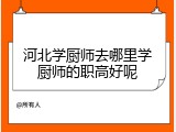 河北学厨师去哪里学厨师的职高好呢