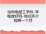 沧州电焊工学校-学电焊好吗-培训多少钱啊一个月