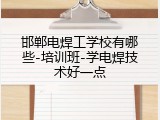 邯郸电焊工学校有哪些-培训班-学电焊技术好一点