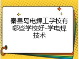 秦皇岛电焊工学校有哪些学校好-学电焊技术