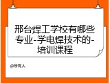 邢台焊工学校有哪些专业-学电焊技术的-培训课程