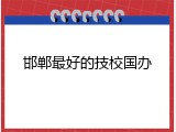 邯郸最好的技校国办