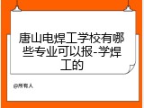 唐山电焊工学校有哪些专业可以报-学焊工的