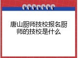 唐山厨师技校报名厨师的技校是什么
