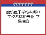 廊坊焊工学校有哪些学校名称和专业-学焊接的