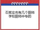 石家庄市有几个厨师学校厨师中专的