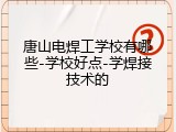 唐山电焊工学校有哪些-学校好点-学焊接技术的