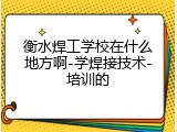 衡水焊工学校在什么地方啊-学焊接技术-培训的