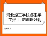 河北焊工学校哪里学-学焊工-培训班好呢