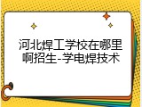河北焊工学校在哪里啊招生-学电焊技术