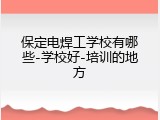 保定电焊工学校有哪些-学校好-培训的地方