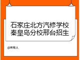 石家庄北方汽修学校秦皇岛分校邢台招生
