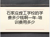 石家庄焊工学校的学费多少钱啊一年-培训费用多少