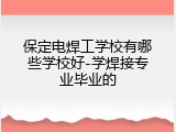 保定电焊工学校有哪些学校好-学焊接专业毕业的